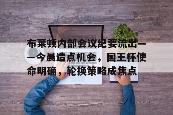 布莱顿内部会议纪要流出——今晨造点机会，国王杯使命明确，轮换策略成焦点(印度巴基斯坦冲突事件脉络)-金年会体育